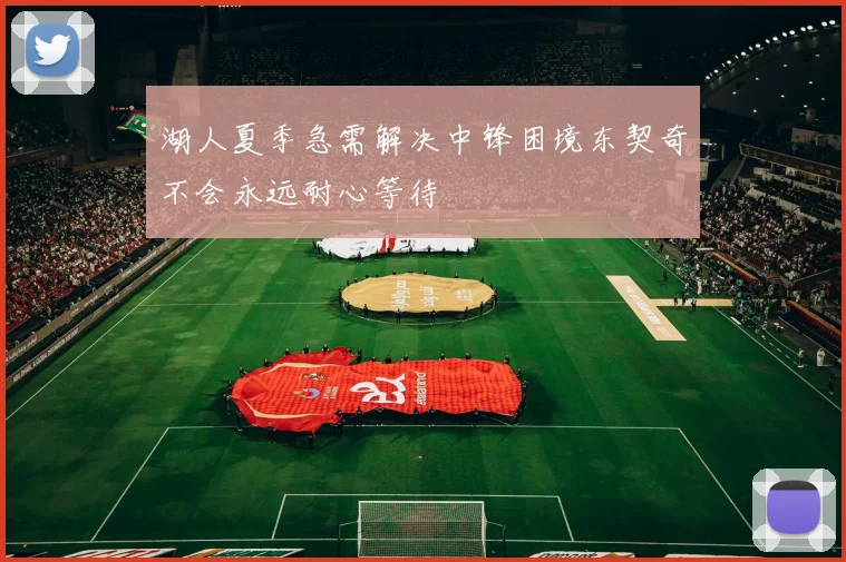 湖人夏季急需解决中锋困境东契奇不会永远耐心等待