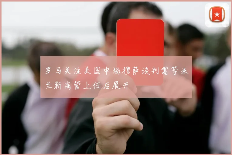 罗马关注美国中场穆萨谈判需等米兰新高管上任后展开