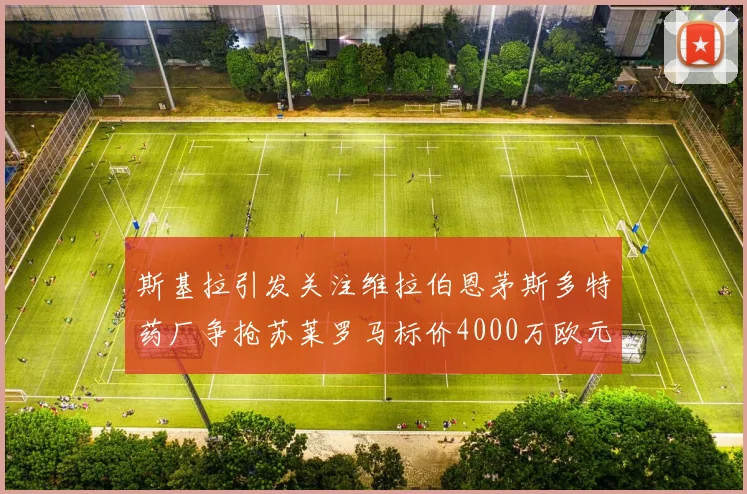 斯基拉引发关注维拉伯恩茅斯多特药厂争抢苏莱罗马标价4000万欧元