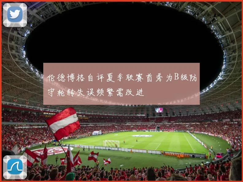 伦德博格自评夏季联赛首秀为B级防守轮转失误频繁需改进