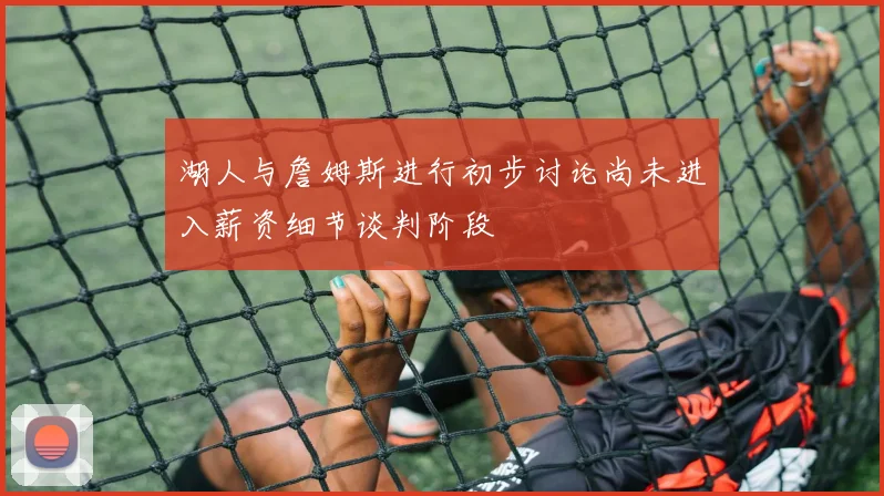 湖人与詹姆斯进行初步讨论尚未进入薪资细节谈判阶段