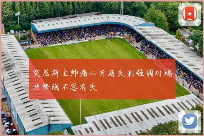 突尼斯主帅痛心开局失利强调对瑞典锋线不容有失