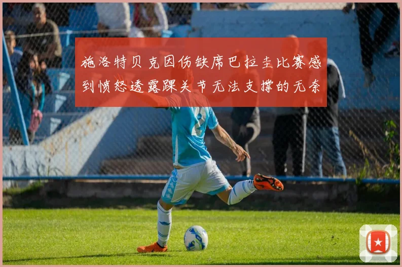 施洛特贝克因伤缺席巴拉圭比赛感到愤怒透露踝关节无法支撑的无奈