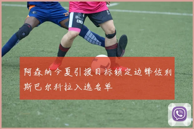 阿森纳今夏引援目标锁定边锋佐利斯巴尔科拉入选名单