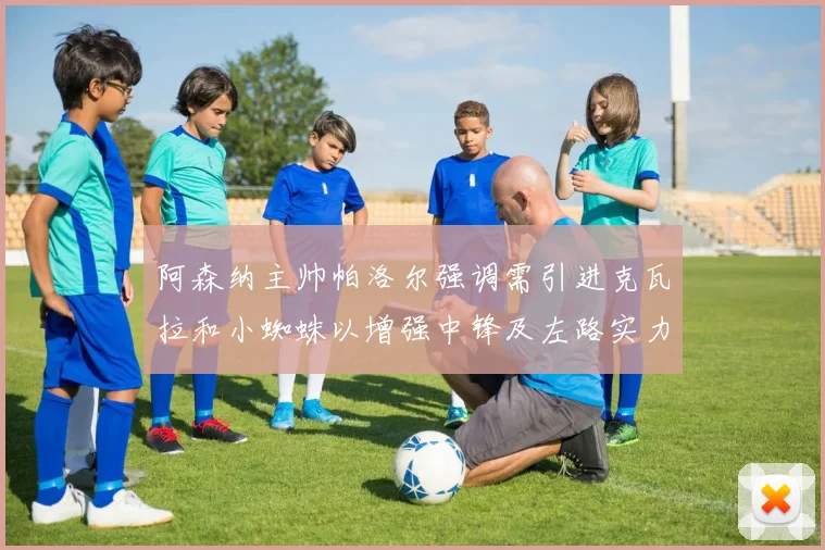 阿森纳主帅帕洛尔强调需引进克瓦拉和小蜘蛛以增强中锋及左路实力