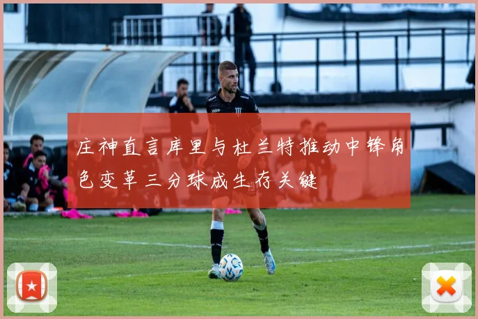 庄神直言库里与杜兰特推动中锋角色变革三分球成生存关键