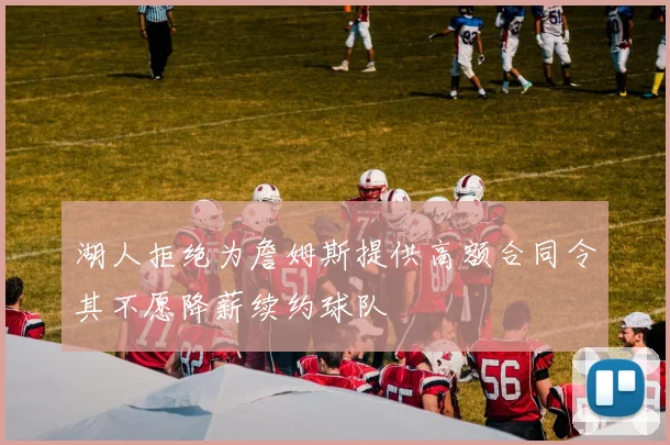 湖人拒绝为詹姆斯提供高额合同令其不愿降薪续约球队