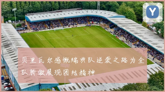 贝里瓦尔感慨瑞典队逆袭之路为全队骄傲展现团结精神