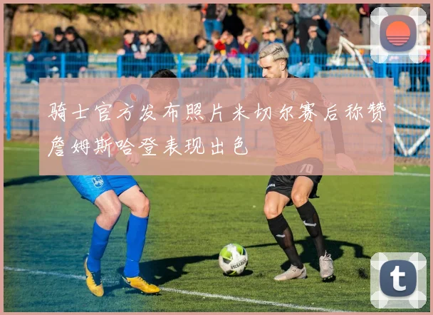 骑士官方发布照片米切尔赛后称赞詹姆斯哈登表现出色