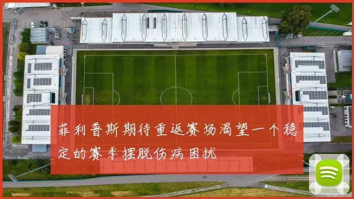 菲利普斯期待重返赛场渴望一个稳定的赛季摆脱伤病困扰