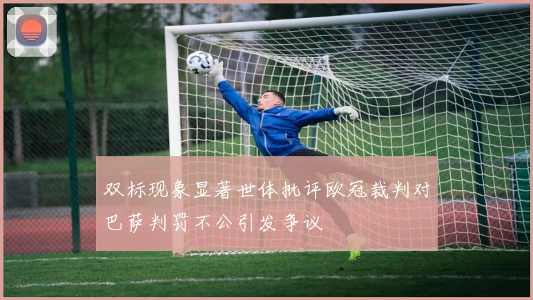 双标现象显著世体批评欧冠裁判对巴萨判罚不公引发争议