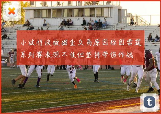 小波特谈被掘金交易原因称因雷霆系列赛表现不佳但坚持带伤作战