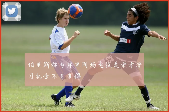 伯里斯称与库里同场竞技是荣幸学习机会不可多得