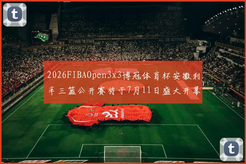 2026FIBAOpen3x3博冠体育杯安徽利辛三篮公开赛将于7月11日盛大开幕