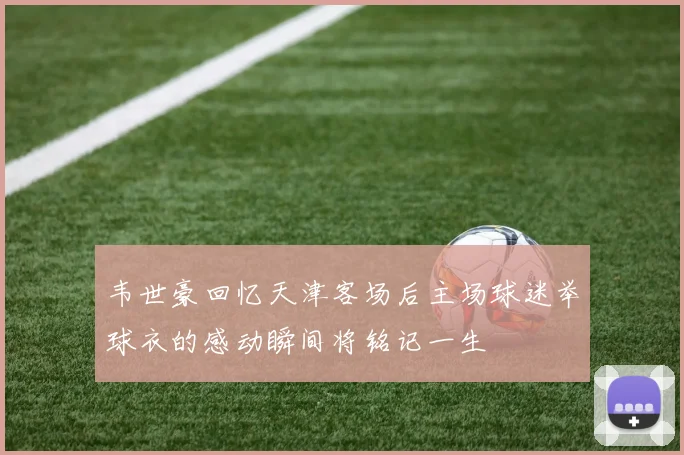 韦世豪回忆天津客场后主场球迷举球衣的感动瞬间将铭记一生