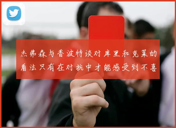 杰弗森与香波特谈对库里和克莱的看法只有在对抗中才能感受到不喜欢
